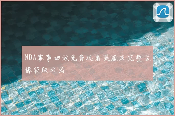 NBA赛事回放免费观看渠道及完整录像获取方式