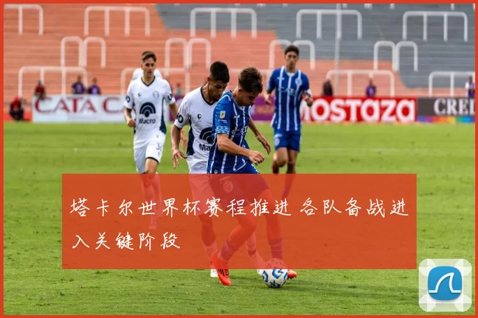 塔卡尔世界杯赛程推进 各队备战进入关键阶段