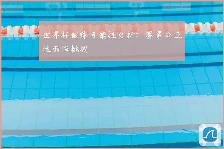 世界杯假球可能性分析:赛事公正性面临挑战