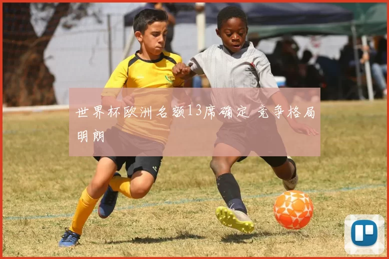 世界杯欧洲名额13席确定 竞争格局明朗