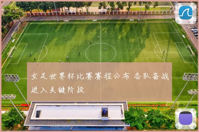 女足世界杯比赛赛程公布 各队备战进入关键阶段