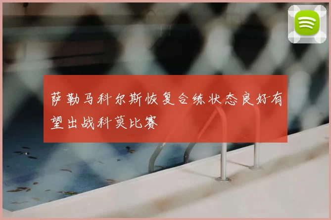 萨勒马科尔斯恢复合练状态良好有望出战科莫比赛