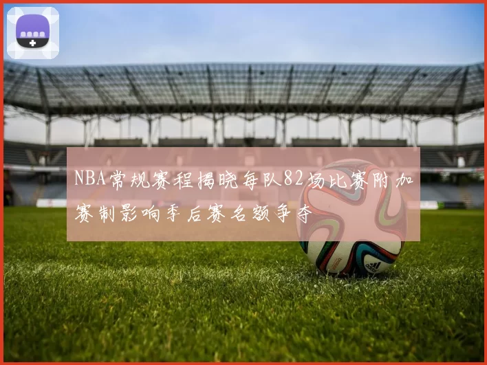 NBA常规赛程揭晓每队82场比赛附加赛制影响季后赛名额争夺