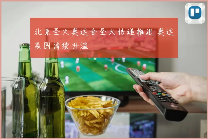 北京圣火奥运会圣火传递推进 奥运氛围持续升温