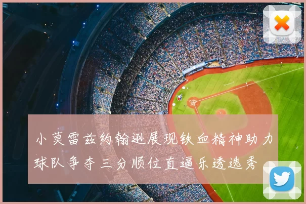 小莫雷兹约翰逊展现铁血精神助力球队争夺三分顺位直逼乐透选秀