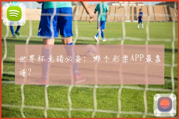 世界杯竞猜必备：哪个彩票APP最靠谱？