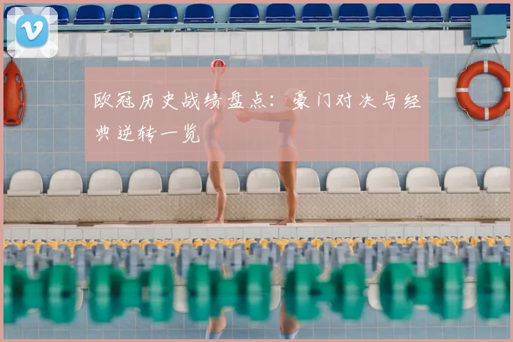 欧冠历史战绩盘点：豪门对决与经典逆转一览