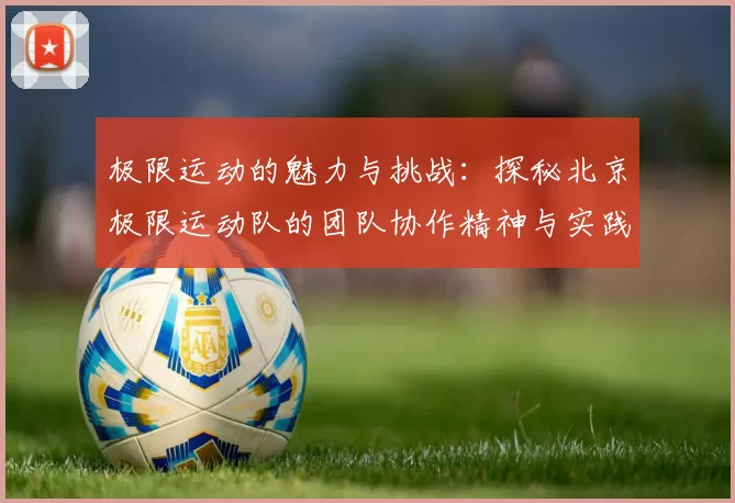 极限运动的魅力与挑战:探秘北京极限运动队的团队协作精神与实践
