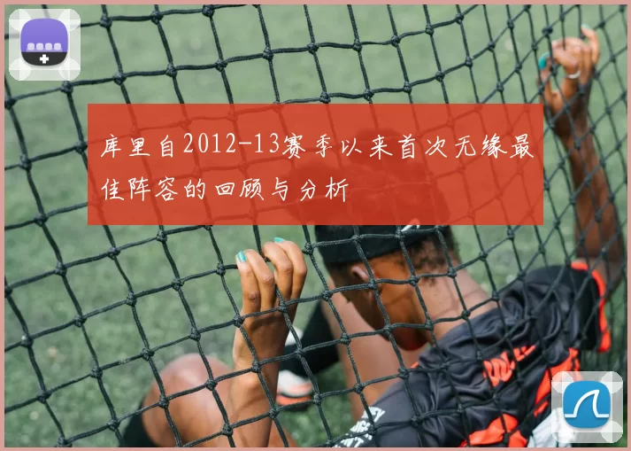 库里自2012-13赛季以来首次无缘最佳阵容的回顾与分析