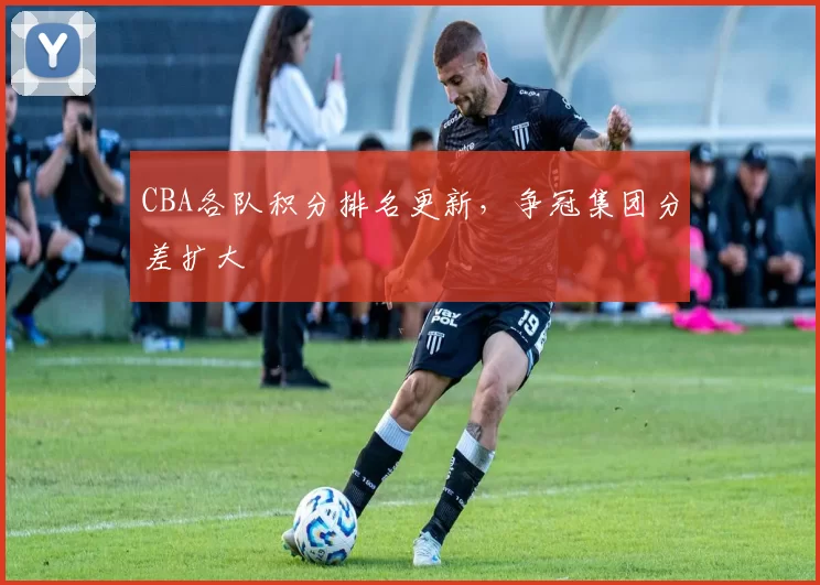 CBA各队积分排名更新，争冠集团分差扩大