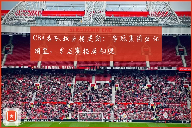 CBA各队积分榜更新：争冠集团分化明显，季后赛格局初现