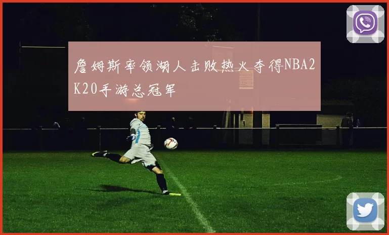 詹姆斯率领湖人击败热火夺得NBA2K20手游总冠军