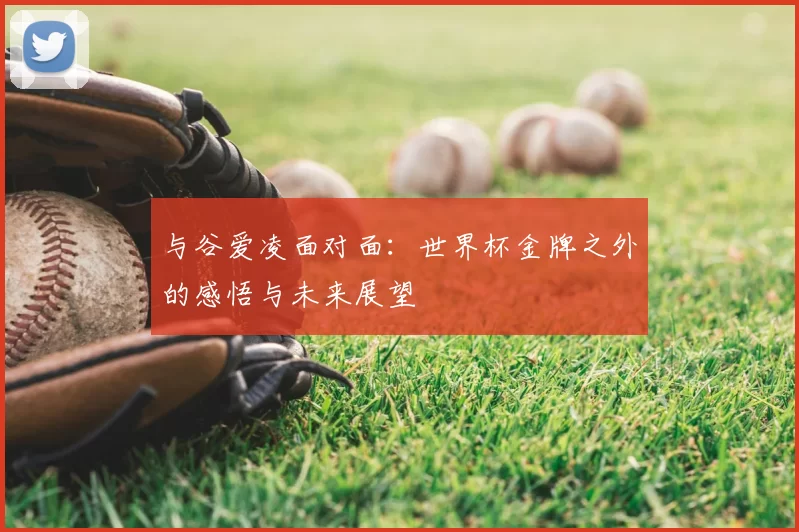 与谷爱凌面对面：世界杯金牌之外的感悟与未来展望