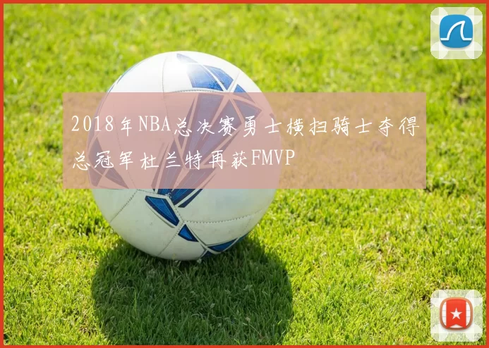 2018年NBA总决赛勇士横扫骑士夺得总冠军杜兰特再获FMVP