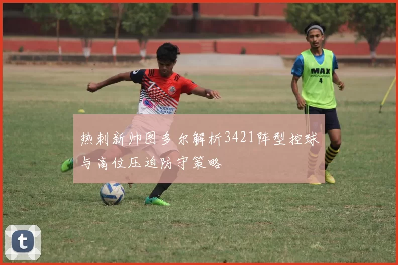 热刺新帅图多尔解析3421阵型控球与高位压迫防守策略