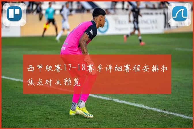 西甲联赛17-18赛季详细赛程安排和焦点对决预览