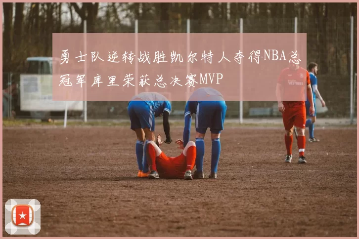 勇士队逆转战胜凯尔特人夺得NBA总冠军库里荣获总决赛MVP