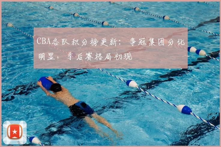 CBA各队积分榜更新：争冠集团分化明显，季后赛格局初现