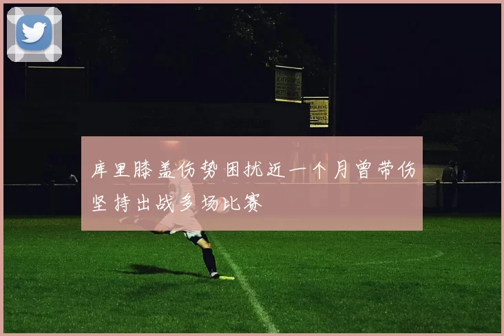 库里膝盖伤势困扰近一个月曾带伤坚持出战多场比赛