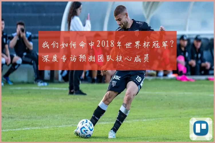 我们如何命中2018年世界杯冠军?深度专访预测团队核心成员