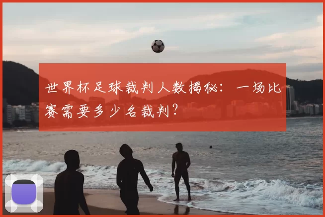 世界杯足球裁判人数揭秘:一场比赛需要多少名裁判?
