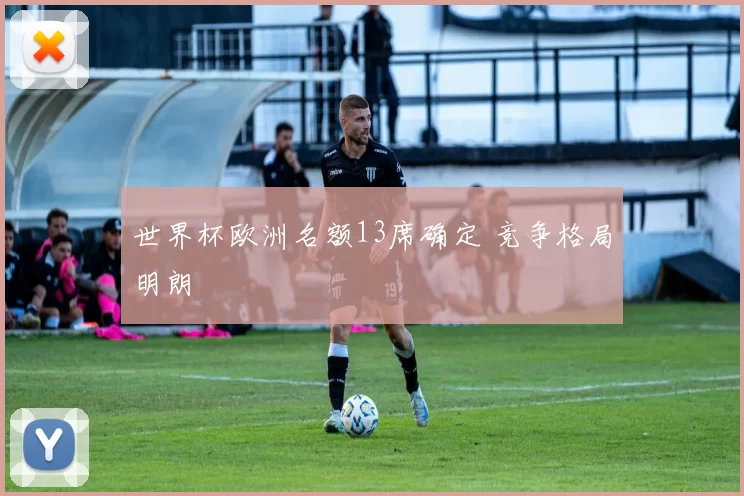 世界杯欧洲名额13席确定 竞争格局明朗