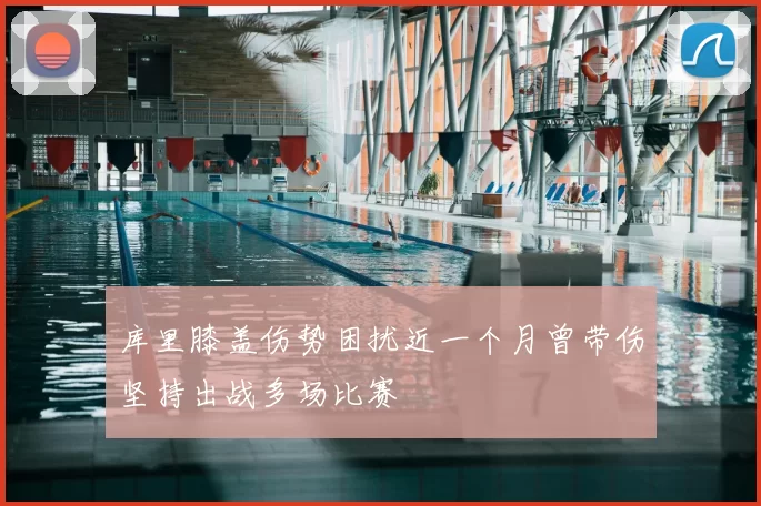 库里膝盖伤势困扰近一个月曾带伤坚持出战多场比赛