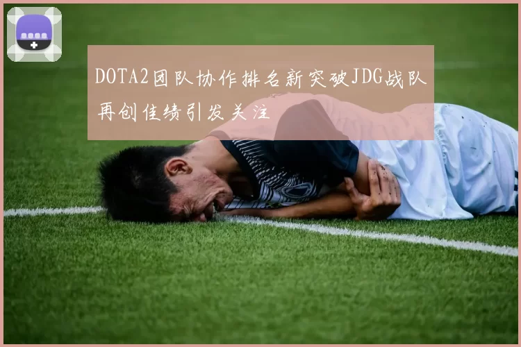 DOTA2团队协作排名新突破JDG战队再创佳绩引发关注