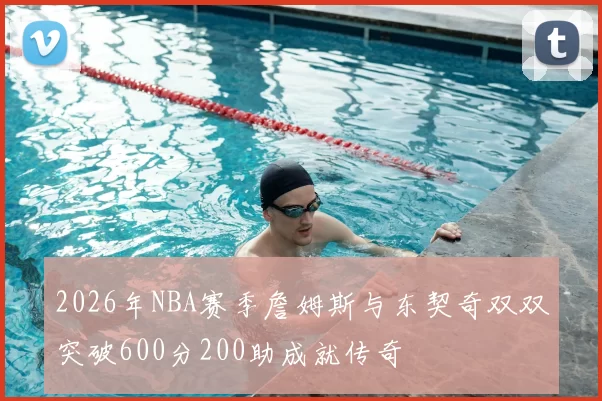 2026年NBA赛季詹姆斯与东契奇双双突破600分200助成就传奇