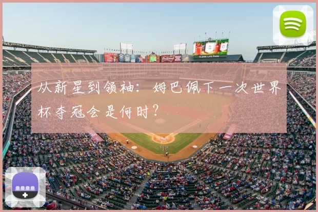 从新星到领袖：姆巴佩下一次世界杯夺冠会是何时？