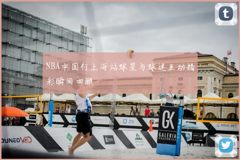 NBA中国行上海站球星与球迷互动精彩瞬间回顾