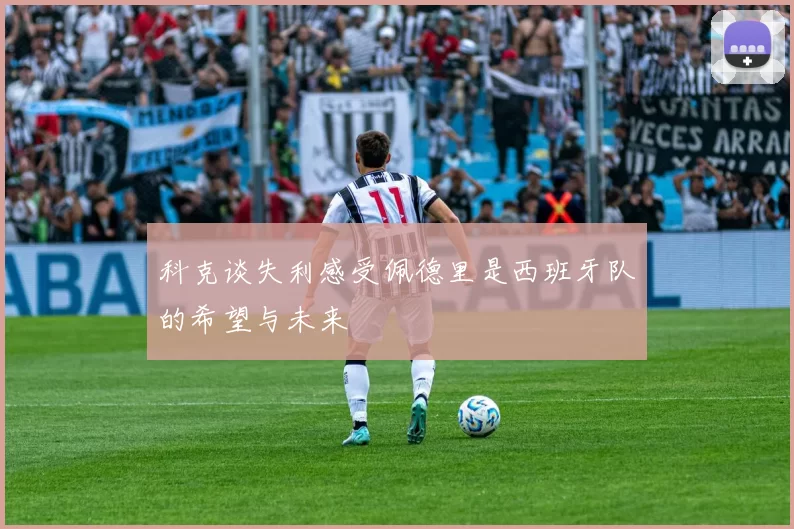 科克谈失利感受佩德里是西班牙队的希望与未来