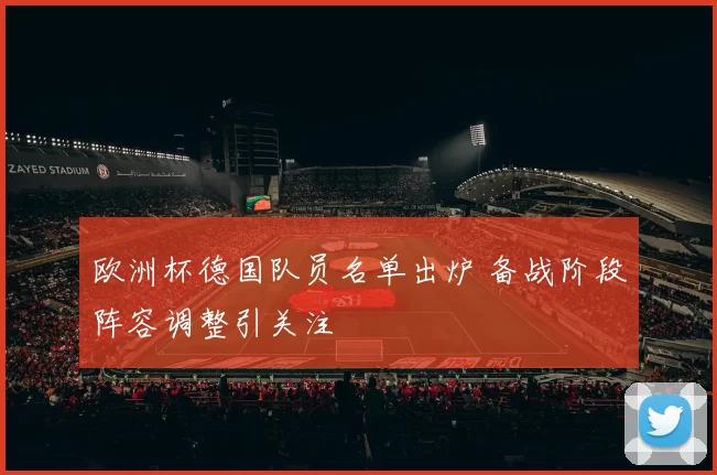 欧洲杯德国队员名单出炉 备战阶段阵容调整引关注