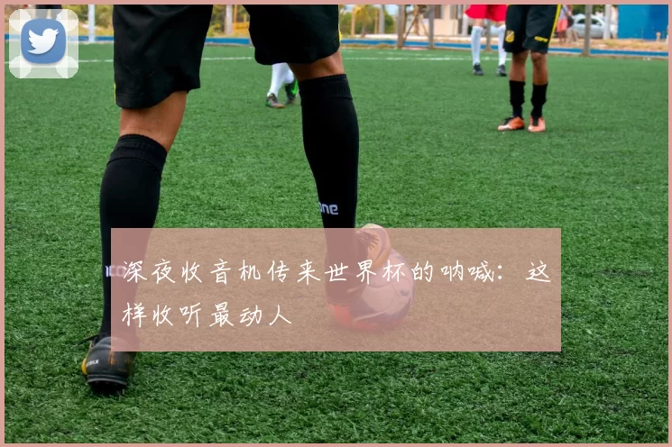 深夜收音机传来世界杯的呐喊:这样收听最动人