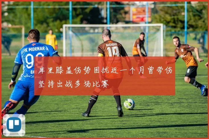 库里膝盖伤势困扰近一个月曾带伤坚持出战多场比赛