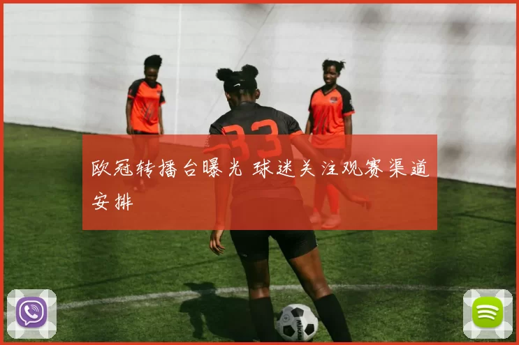 欧冠转播台曝光 球迷关注观赛渠道安排