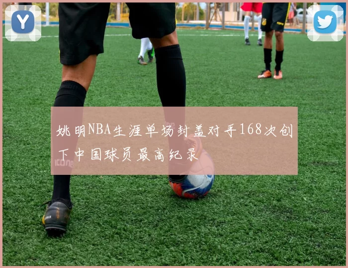 姚明NBA生涯单场封盖对手168次创下中国球员最高纪录