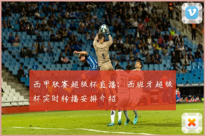 西甲联赛超级杯直播：西班牙超级杯实时转播安排介绍
