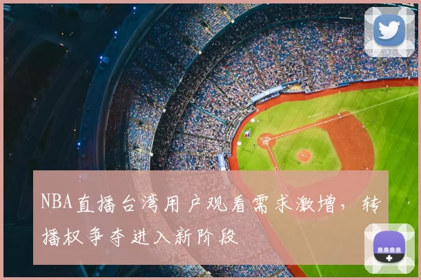 NBA直播台湾用户观看需求激增，转播权争夺进入新阶段