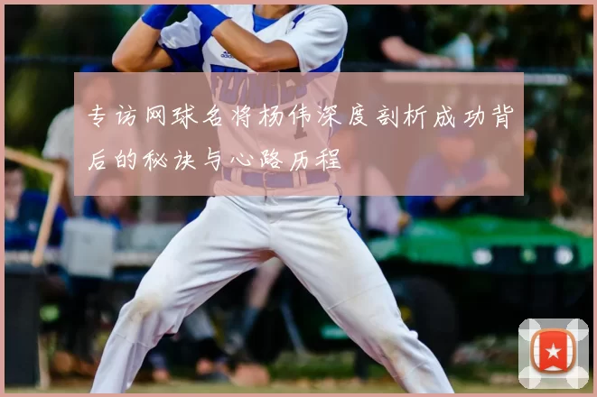 专访网球名将杨伟深度剖析成功背后的秘诀与心路历程