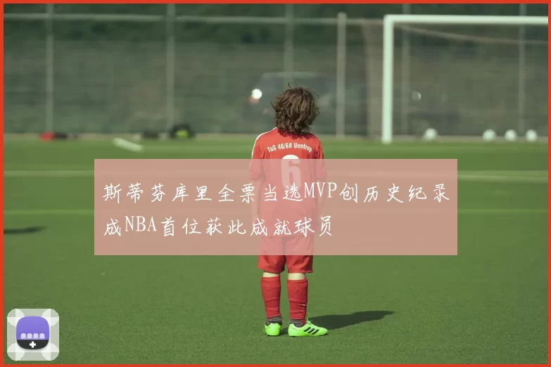 斯蒂芬库里全票当选MVP创历史纪录成NBA首位获此成就球员