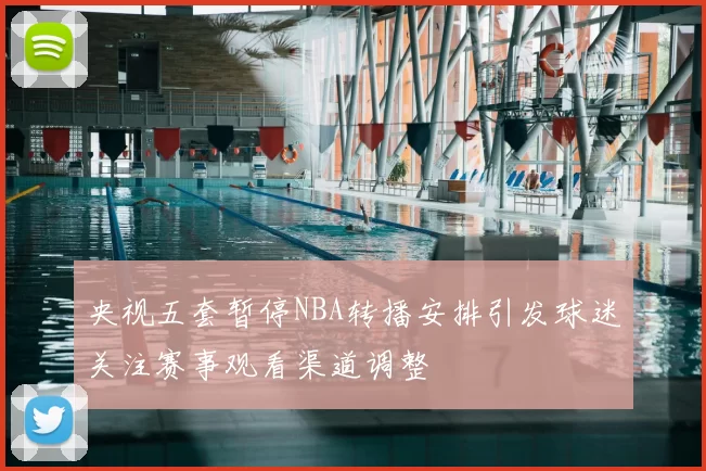央视五套暂停NBA转播安排引发球迷关注赛事观看渠道调整
