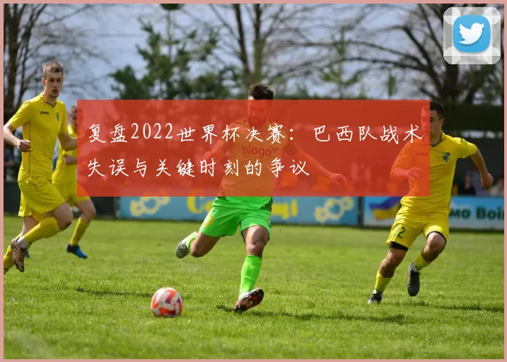 复盘2022世界杯决赛：巴西队战术失误与关键时刻的争议