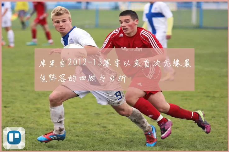 库里自2012-13赛季以来首次无缘最佳阵容的回顾与分析