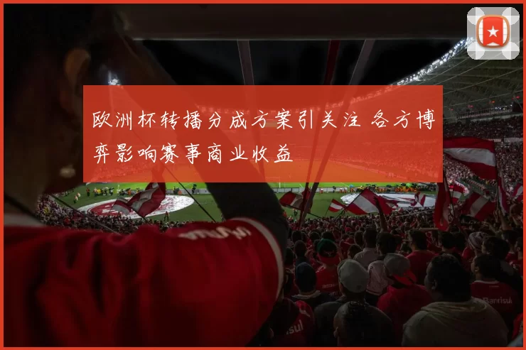 欧洲杯转播分成方案引关注 各方博弈影响赛事商业收益
