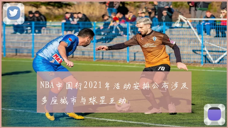 NBA中国行2021年活动安排公布涉及多座城市与球星互动