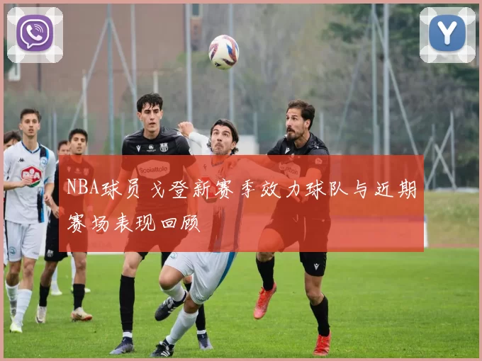 NBA球员戈登新赛季效力球队与近期赛场表现回顾