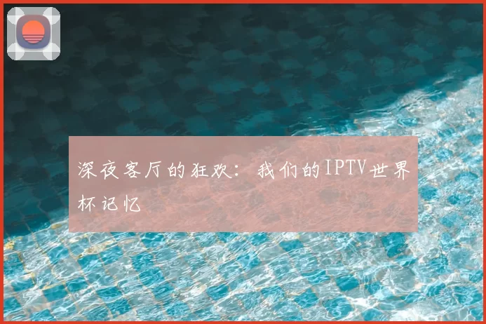 深夜客厅的狂欢:我们的IPTV世界杯记忆