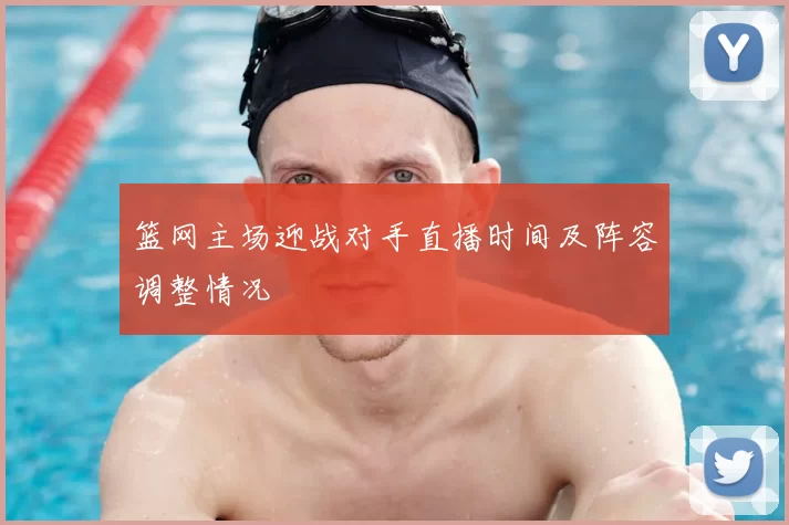 篮网主场迎战对手直播时间及阵容调整情况