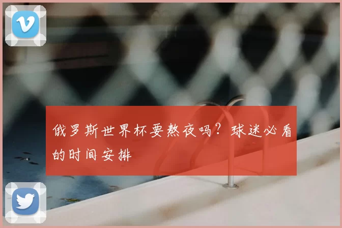 俄罗斯世界杯要熬夜吗?球迷必看的时间安排